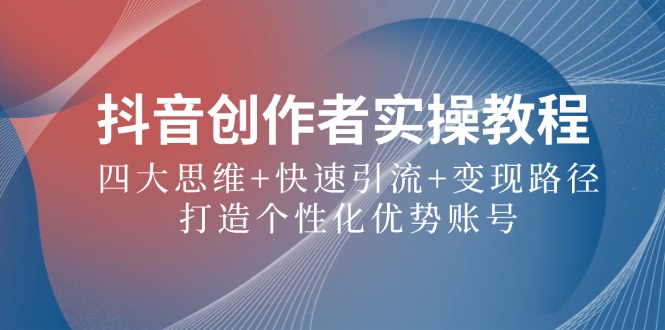 抖音创作者实操教程：四大思维+快速引流+变现路径，打造个性化优势账号-氚客吧