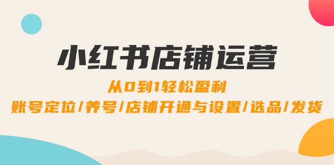 小红书店铺运营：0到1轻松盈利，账号定位/养号/店铺开通与设置/选品/发货-氚客吧