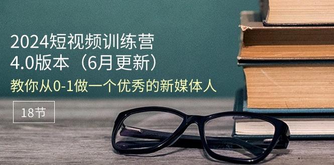 2024短视频训练营-6月4.0版本：教你从0-1做一个优秀的新媒体人(18节-氚客吧