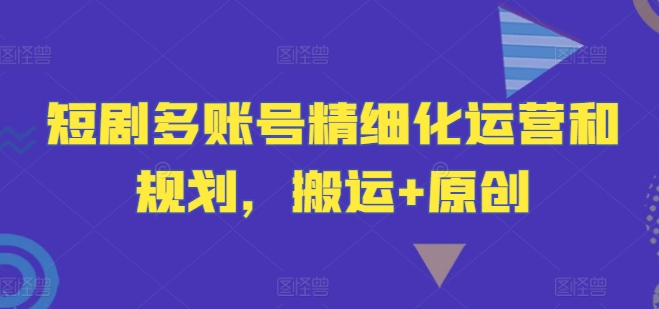 短剧多账号精细化运营和规划，搬运+原创-氚客吧