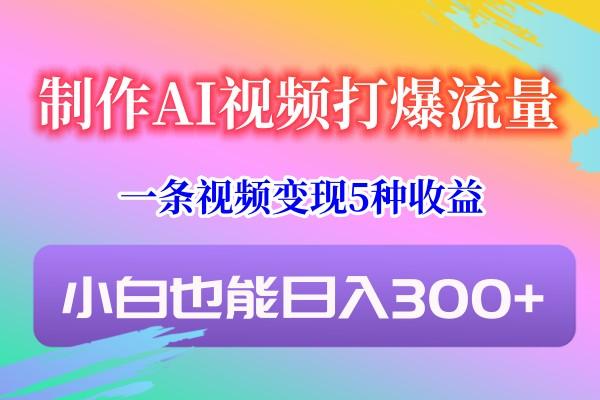 制作AI视频打爆流量，一条视频变现5种收益，小白也能日入300+-氚客吧
