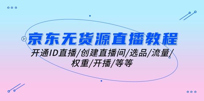 京东无货源直播教程：开通ID直播/创建直播间/选品/流量/权重/开播/等等-氚客吧