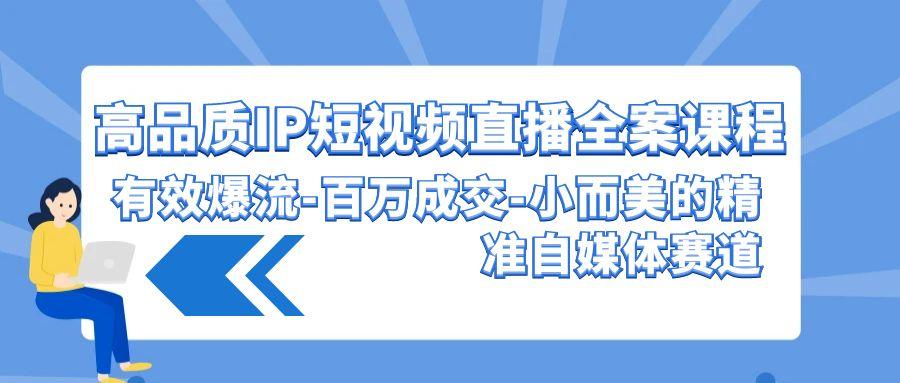 (9591期)高品质 IP短视频直播-全案课程，有效爆流-百万成交-小而美的精准自媒体赛道-氚客吧