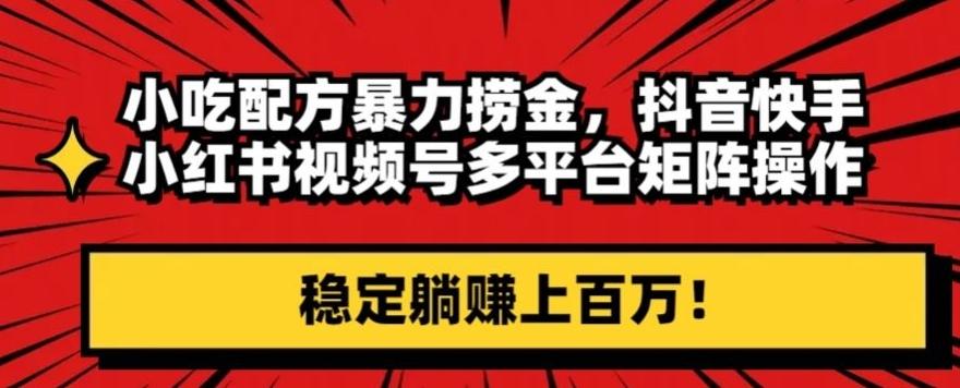 小吃配方暴力捞金，抖音快手小红书视频号多平台矩阵操作，稳定躺赚上百万！-氚客吧