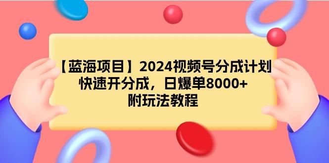 (9308期)【蓝海项目】2024视频号分成计划，快速开分成，日爆单8000+，附玩法教程-氚客吧