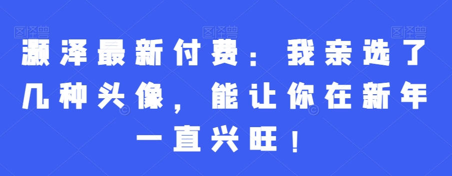 灏泽最新付费：我亲选了几种头像，能让你在新年一直兴旺！-氚客吧