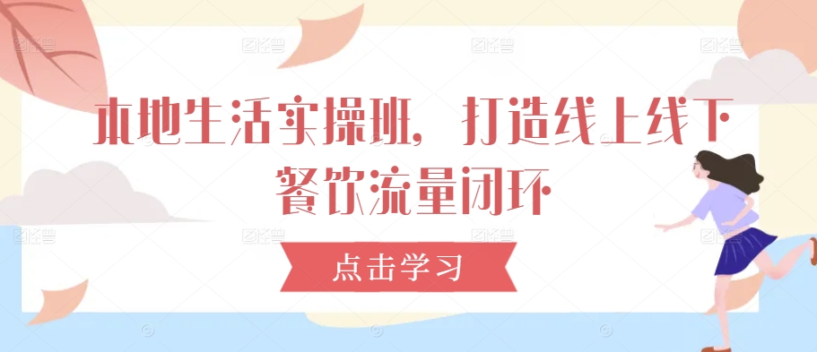 本地生活实操班，打造线上线下餐饮流量闭环-氚客吧