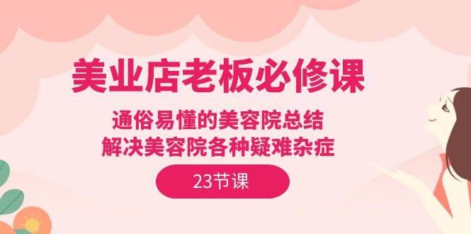 (9986期)美业店老板必修课：通俗易懂的美容院总结，解决美容院各种疑难杂症(23节)-氚客吧