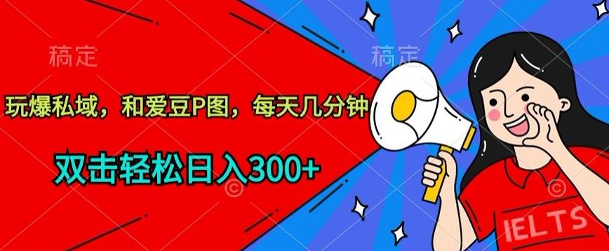玩爆私域，和爱豆P图，每天几分钟 轻松日入300+【揭秘】-氚客吧