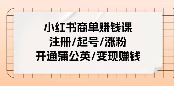小红书商单赚钱课：注册/起号/涨粉/开通蒲公英/变现赚钱(25节课)-氚客吧