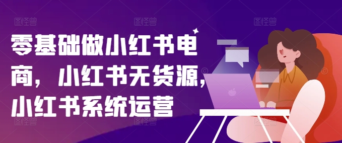 零基础做小红书电商，小红书无货源，小红书系统运营-氚客吧