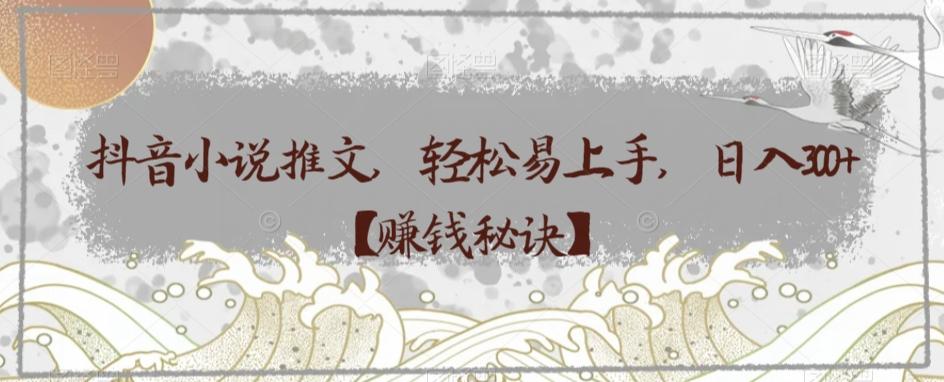 抖音小说推文，轻松易上手，日入300+【赚钱秘诀】-氚客吧