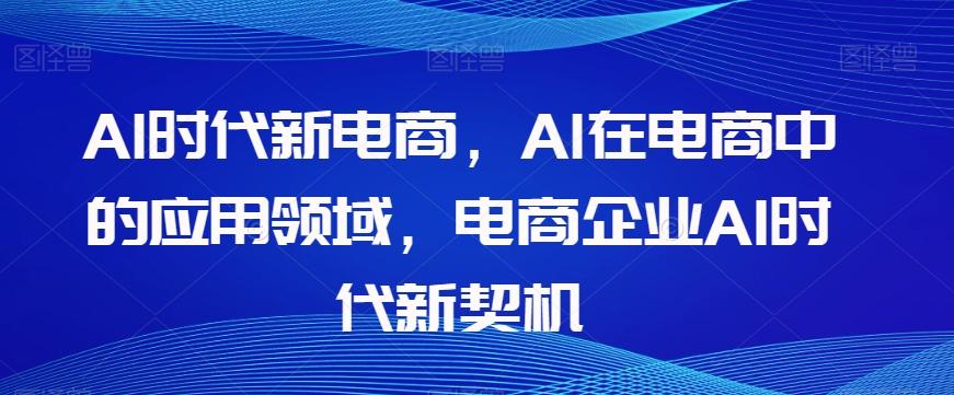 Al时代新电商，Al在电商中的应用领域，电商企业AI时代新契机-氚客吧