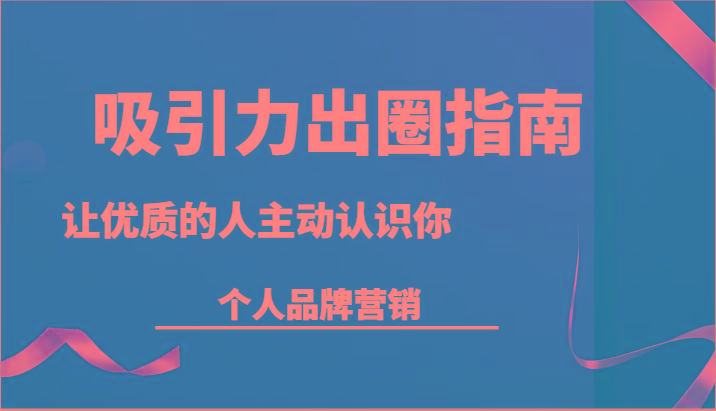 吸引力出圈指南-让优质的人主动认识你-个人品牌营销(13节课)-氚客吧