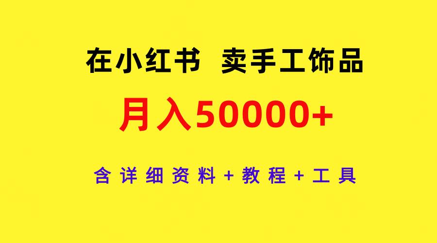 (9585期)在小红书卖手工饰品，月入50000+，含详细资料+教程+工具-氚客吧