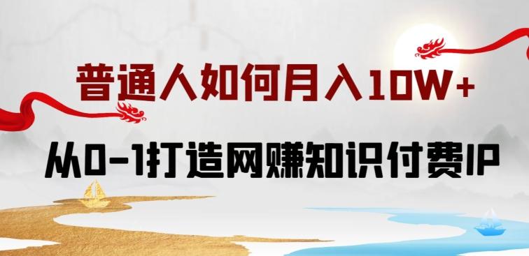 普通人如何打造知识付费IP月入10W+，从0-1打造网赚知识付费IP，小白喂饭级教程【揭秘】-氚客吧