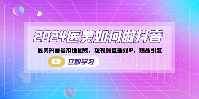 2024医美如何做抖音，医美抖音号本地团购，短视频直播双IP，爆品引流-氚客吧