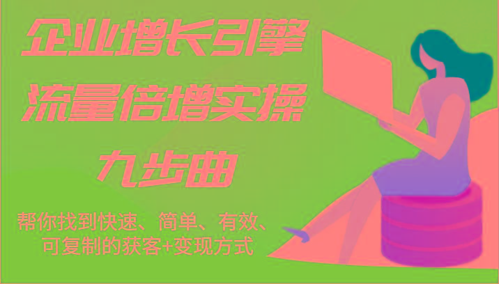 企业增长引擎流量倍增实操九步曲，帮你找到快速、简单、有效、可复制的获客+变现方式-氚客吧