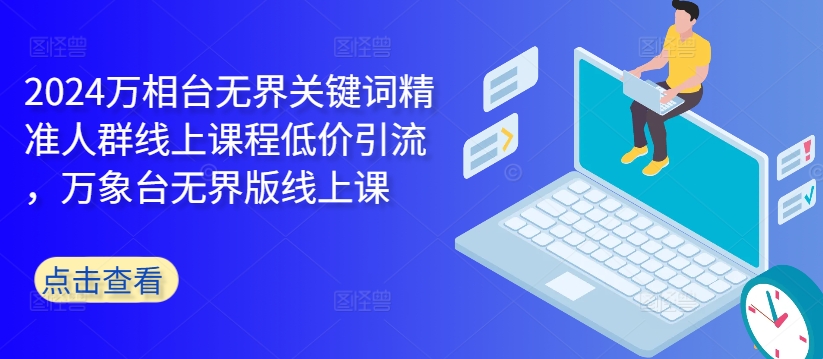 2024万相台无界关键词精准人群线上课程低价引流 ，万象台无界版线上课-氚客吧