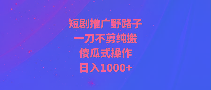 (9586期)短剧推广野路子，一刀不剪纯搬运，傻瓜式操作，日入1000+-氚客吧
