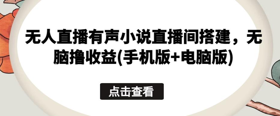 无人直播有声小说直播间搭建，无脑撸收益(手机版+电脑版)-氚客吧