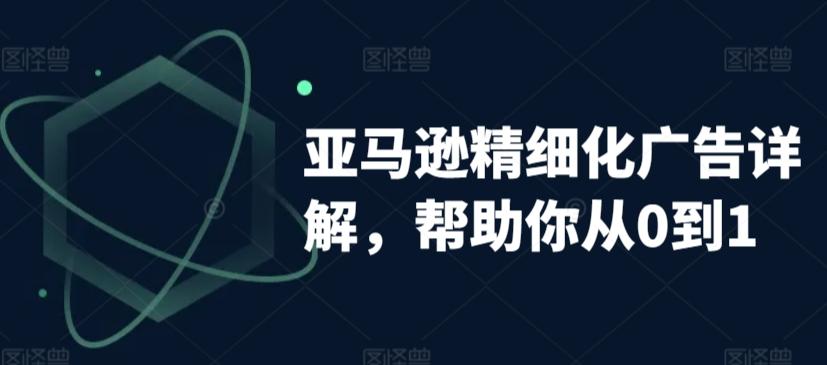 亚马逊精细化广告详解，帮助你从0到1，自动广告权重解读、手动广告打法详解-氚客吧