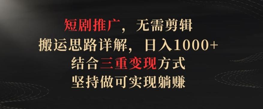 短剧推广，无需剪辑，搬运思路详解，日入1000+，结合三重变现方式，坚持做可实现躺赚【揭秘】-氚客吧