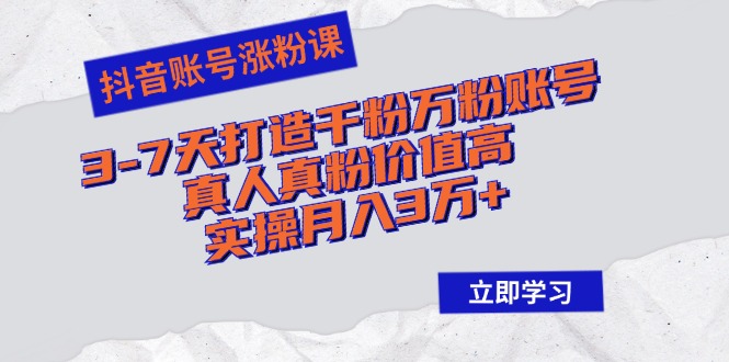 抖音账号涨粉课：3-7天打造千粉万粉账号，真人真粉价值高，实操月入3万+-氚客吧