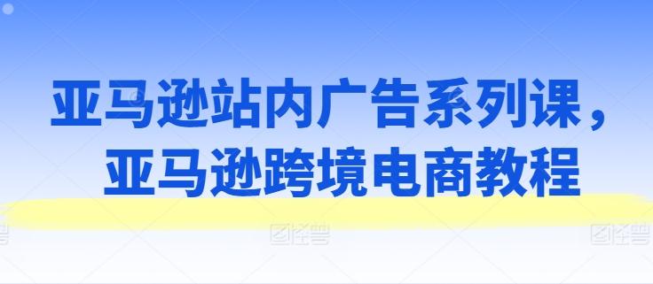 亚马逊站内广告系列课，亚马逊跨境电商教程-氚客吧