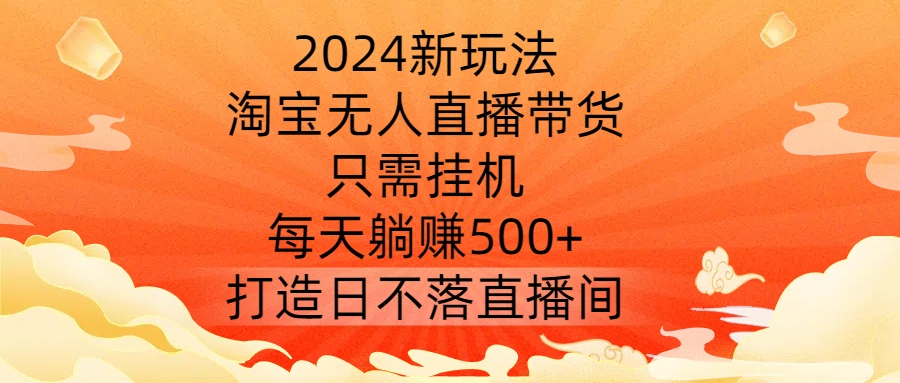 2024新玩法，淘宝无人直播带货，只需挂机，每天躺赚500+ 打造日不落直播间【揭秘】-氚客吧