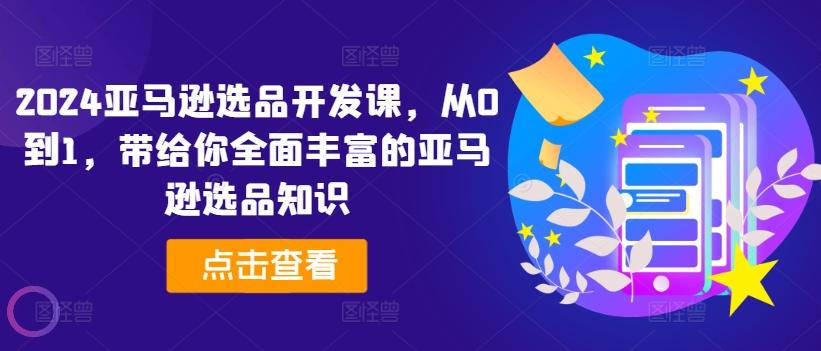 2024亚马逊选品开发课，从0到1，带给你全面丰富的亚马逊选品知识-氚客吧