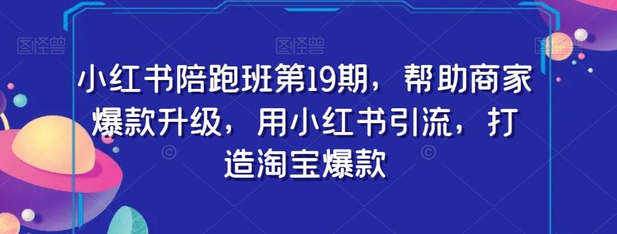 小红书陪跑班第19期，帮助商家爆款升级，用小红书引流，打造淘宝爆款-氚客吧