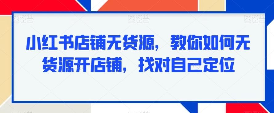 小红书店铺无货源，教你如何无货源开店铺，找对自己定位-氚客吧