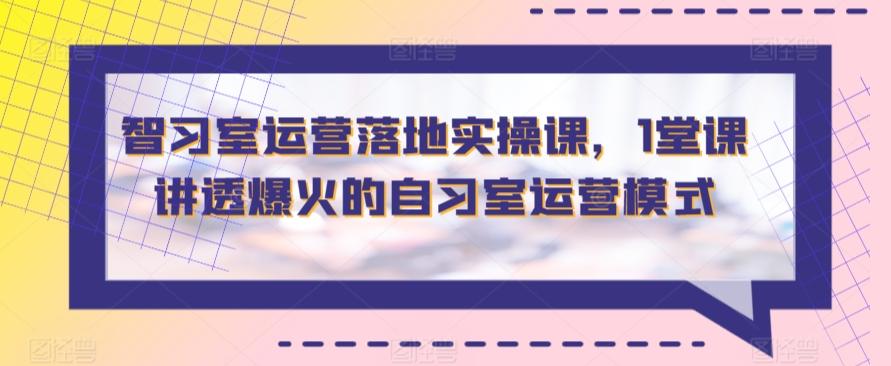 智习室运营落地实操课，1堂课讲透爆火的自习室运营模式-氚客吧