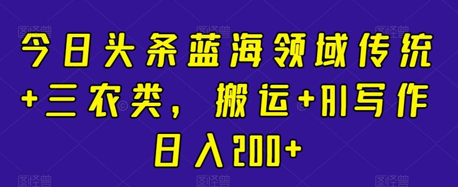 今日头条蓝海领域传统+三农类，搬运+AI写作日入200+-氚客吧