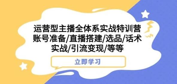 运营型主播全体系实战特训营，账号准备/直播搭建/选品/话术实战/引流变现/等等-氚客吧
