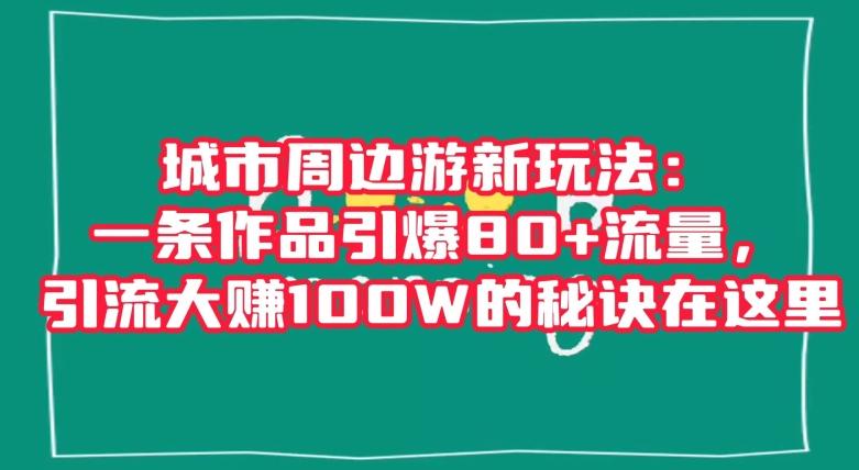 城市周边游新玩法：一条作品引爆80+流量，引流大赚100W的秘诀在这里【揭秘】-氚客吧