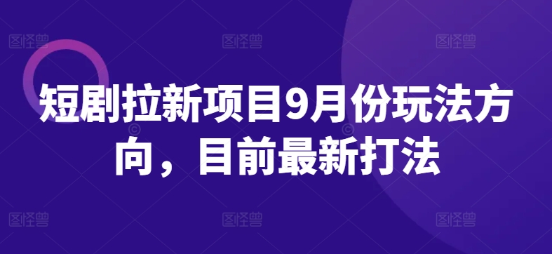 短剧拉新项目9月份玩法方向，目前最新打法-氚客吧