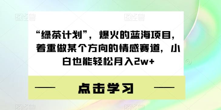 “绿茶计划”，爆火的蓝海项目，着重做某个方向的情感赛道，小白也能轻松月入2w+【揭秘】-氚客吧