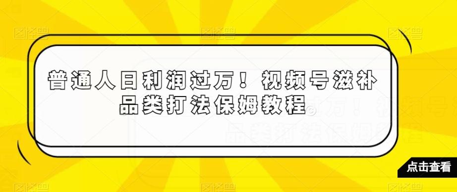 普通人日利润过万！视频号滋补品类打法保姆教程【揭秘】-氚客吧