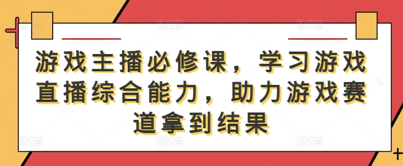 游戏主播必修课，学习游戏直播综合能力，助力游戏赛道拿到结果-氚客吧