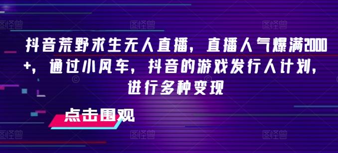 抖音荒野求生无人直播，直播人气爆满2000+，通过小风车，抖音的游戏发行人计划，进行多种变现【揭秘】-氚客吧