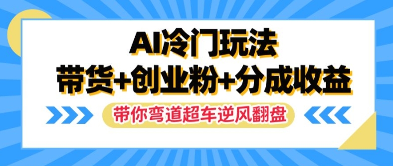 AI冷门玩法，带货+创业粉+分成收益，带你弯道超车，实现逆风翻盘【揭秘】-氚客吧
