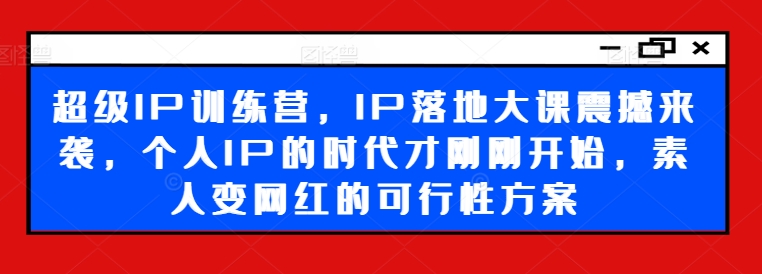 超级IP训练营，IP落地大课震撼来袭，个人IP的时代才刚刚开始，素人变网红的可行性方案-氚客吧