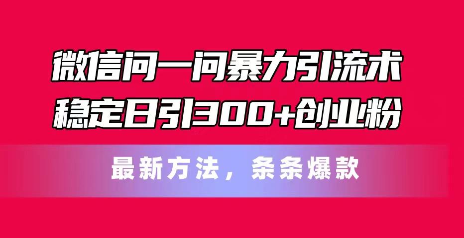 微信问一问暴力引流术，稳定日引300+创业粉，最新方法，条条爆款-氚客吧