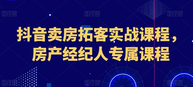 抖音卖房拓客实战课程，房产经纪人专属课程-氚客吧