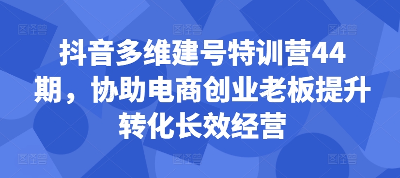 抖音多维建号特训营44期，协助电商创业老板提升转化长效经营-氚客吧