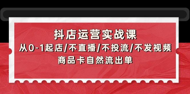 (9705期)抖店运营实战课：从0-1起店/不直播/不投流/不发视频/商品卡自然流出单-氚客吧