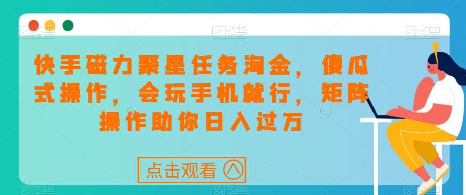 快手磁力聚星任务淘金，傻瓜式操作，会玩手机就行，矩阵操作助你日入过万-氚客吧