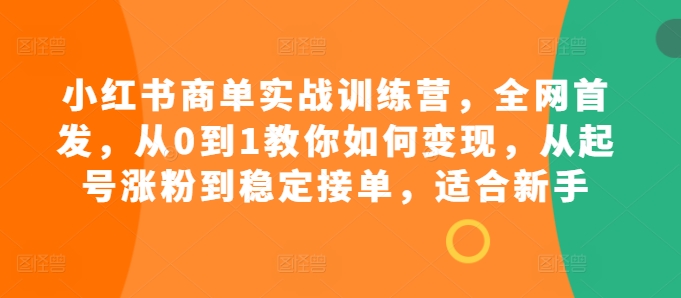 小红书商单实战训练营，全网首发，从0到1教你如何变现，从起号涨粉到稳定接单，适合新手-氚客吧